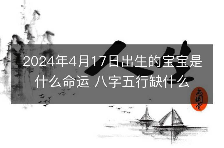 2024年4月17日出生的宝宝是什么命运 八字五行缺什么