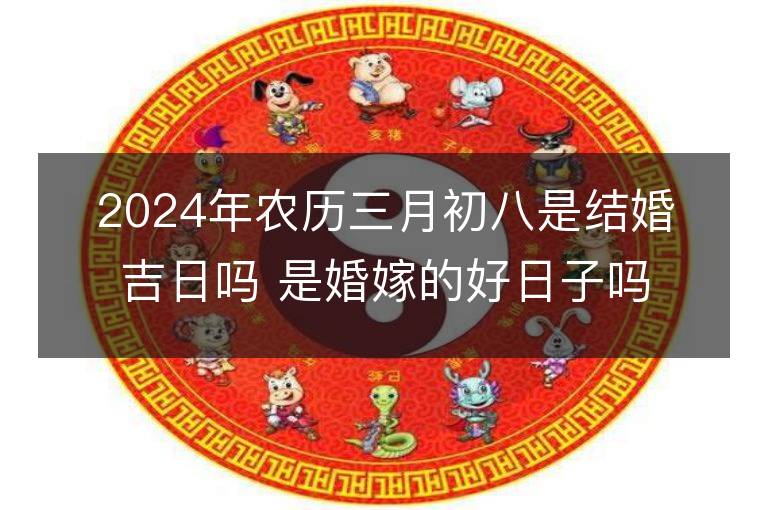 2024年农历三月初八是结婚吉日吗 是婚嫁的好日子吗