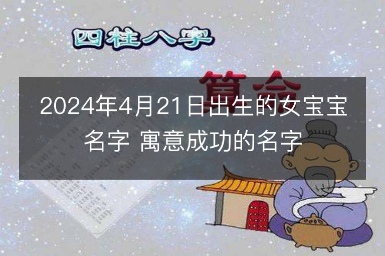 2024年4月21日出生的女宝宝名字 寓意成功的名字