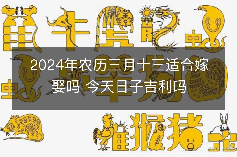 2024年农历三月十三适合嫁娶吗 今天日子吉利吗