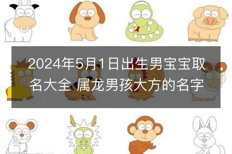 2024年5月1日出生男宝宝取名大全 属龙男孩大方的名字