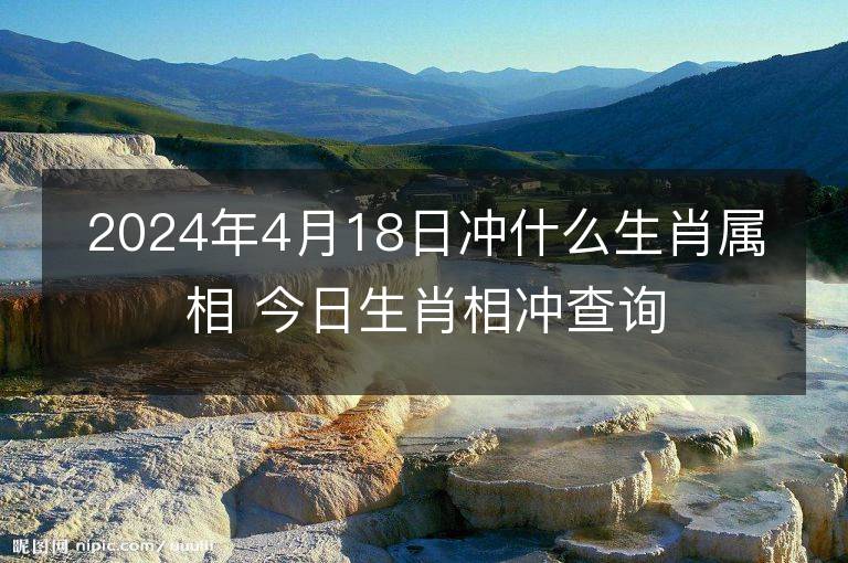 2024年4月18日冲什么生肖属相 今日生肖相冲查询