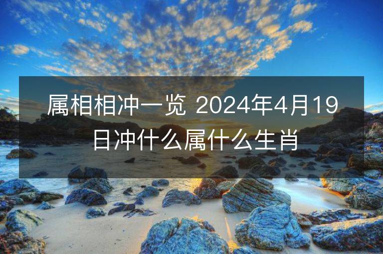 属相相冲一览 2024年4月19日冲什么属什么生肖