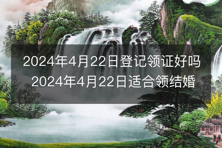 2024年4月22日登记领证好吗 2024年4月22日适合领结婚证吗