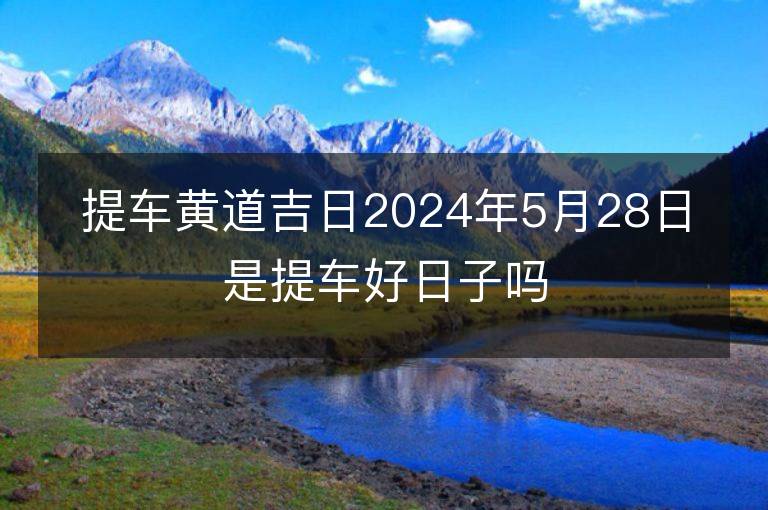 提车黄道吉日2024年5月28日是提车好日子吗