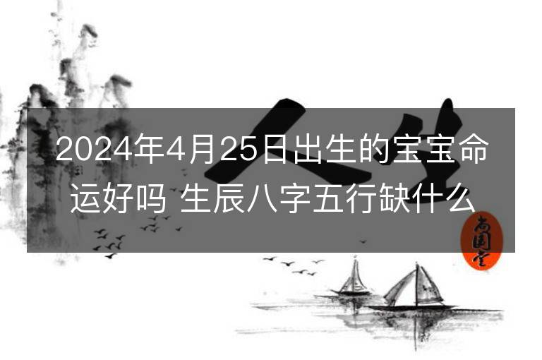 2024年4月25日出生的宝宝命运好吗 生辰八字五行缺什么