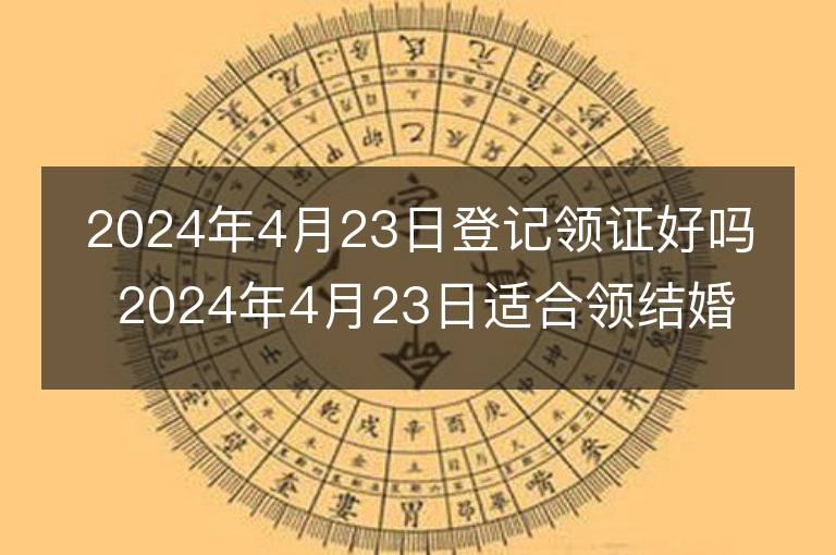 2024年4月23日登记领证好吗 2024年4月23日适合领结婚证吗