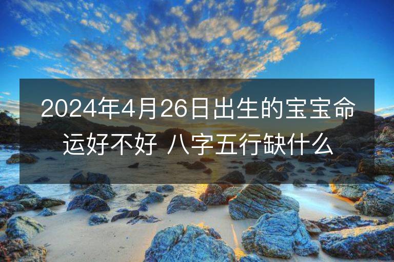 2024年4月26日出生的宝宝命运好不好 八字五行缺什么