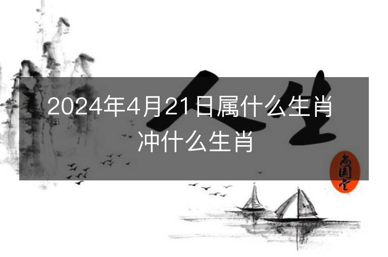 2024年4月21日属什么生肖 冲什么生肖