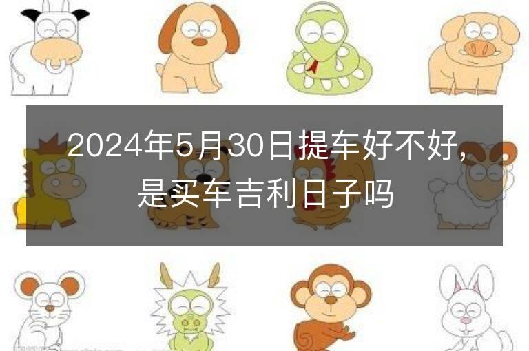 2024年5月30日提车好不好,是买车吉利日子吗