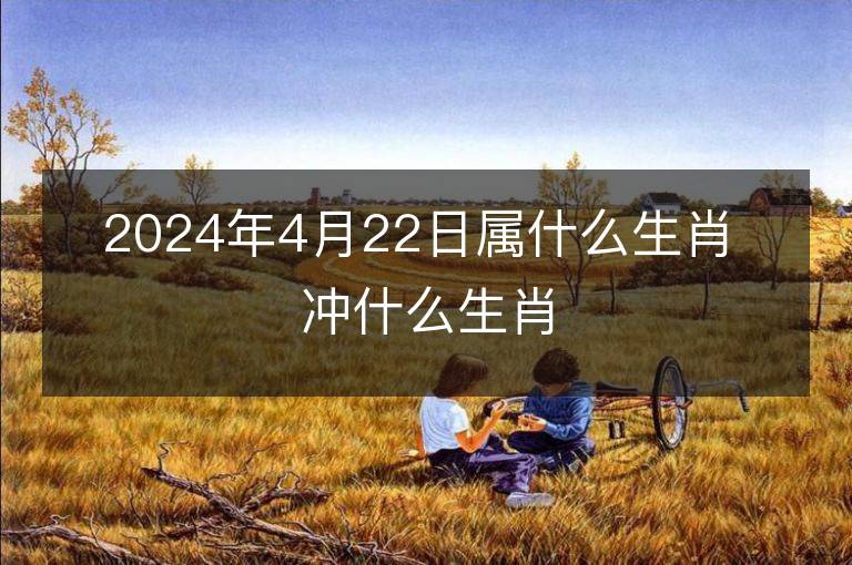 2024年4月22日属什么生肖 冲什么生肖