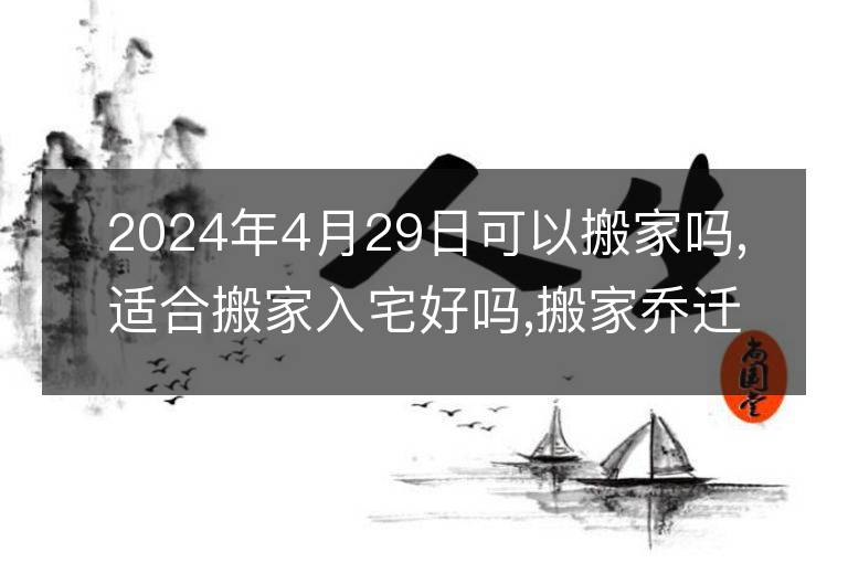 2024年4月29日可以搬家吗,适合搬家入宅好吗,搬家乔迁好日子