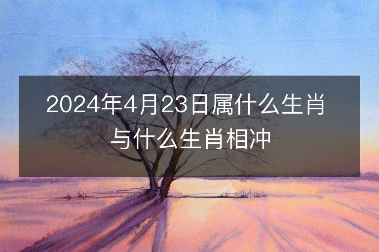 2024年4月23日属什么生肖 与什么生肖相冲