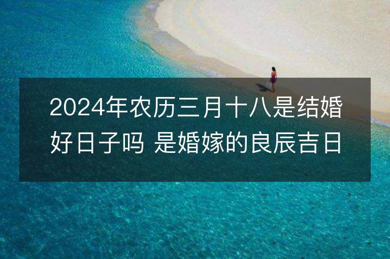 2024年农历三月十八是结婚好日子吗 是婚嫁的良辰吉日吗