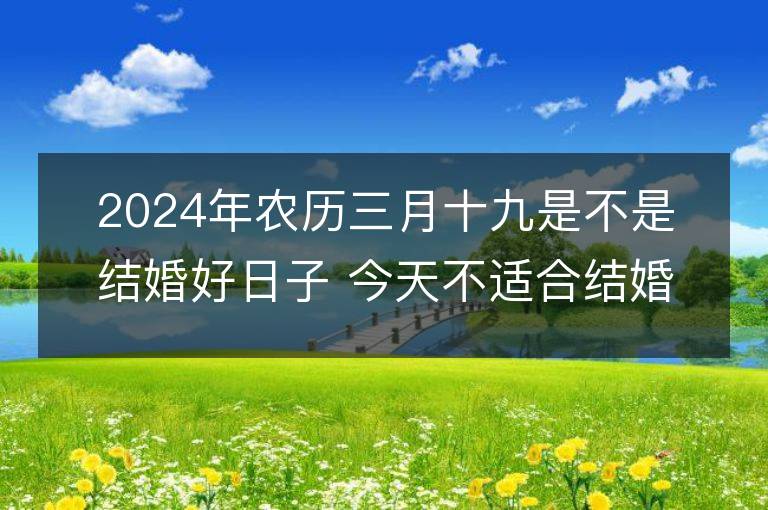 2024年农历三月十九是不是结婚好日子 今天不适合结婚