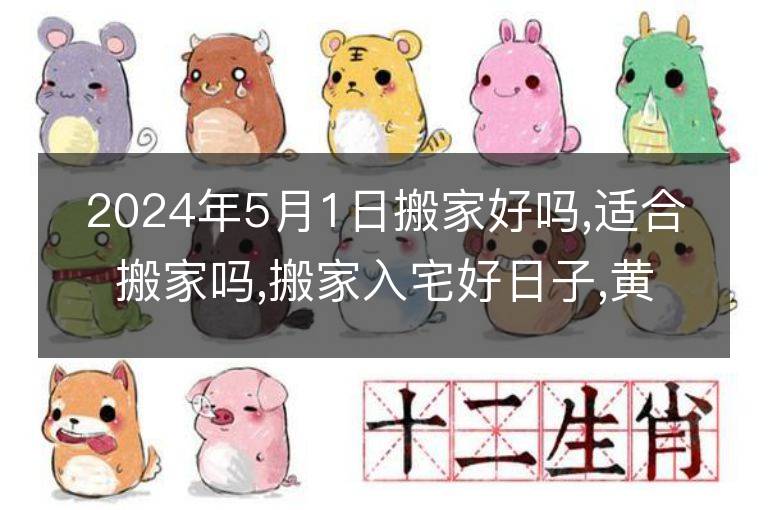 2024年5月1日搬家好吗,适合搬家吗,搬家入宅好日子,黄道吉日吉时