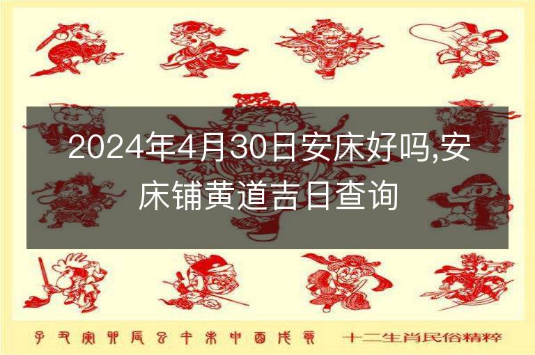 2024年4月30日安床好吗,安床铺黄道吉日查询