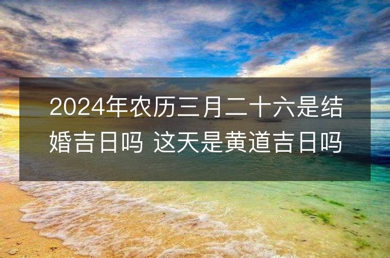 2024年农历三月二十六是结婚吉日吗 这天是黄道吉日吗