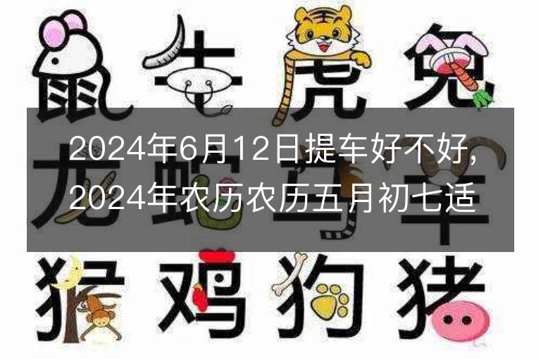 2024年6月12日提车好不好,2024年农历农历五月初七适合提车吉日吗