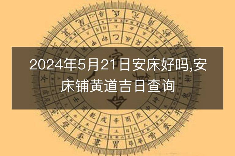 2024年5月21日安床好吗,安床铺黄道吉日查询