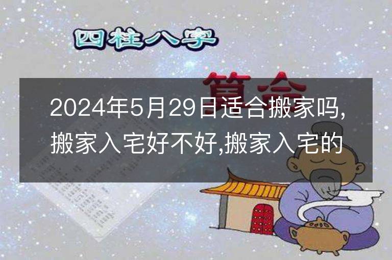 2024年5月29日适合搬家吗,搬家入宅好不好,搬家入宅的好日子,黄道吉日吉时