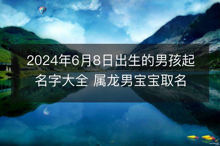 2024年6月8日出生的男孩起名字大全 属龙男宝宝取名