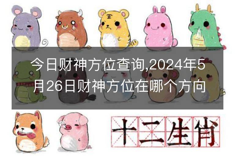 今日财神方位查询,2024年5月26日财神方位在哪个方向