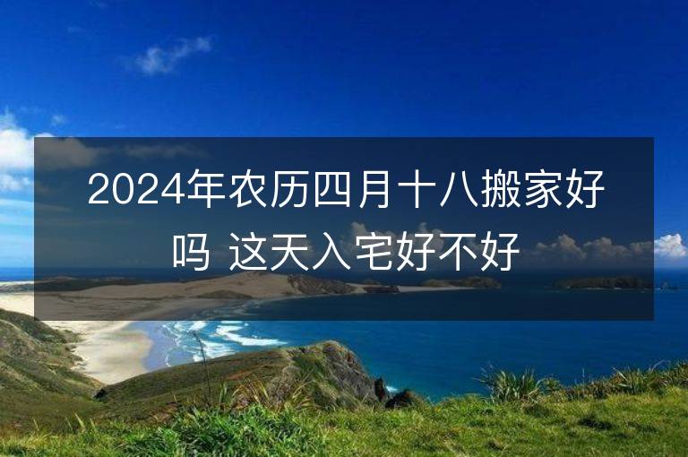 2024年农历四月十八搬家好吗 这天入宅好不好