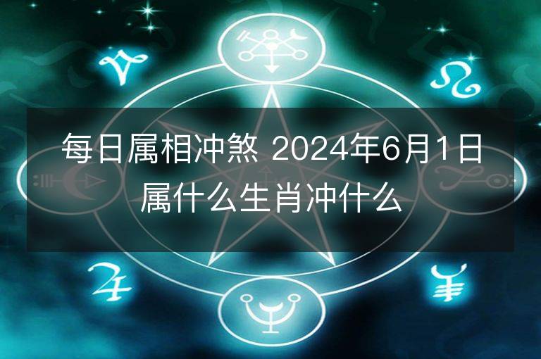 每日属相冲煞 2024年6月1日属什么生肖冲什么