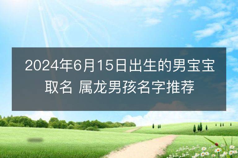 2024年6月15日出生的男宝宝取名 属龙男孩名字推荐