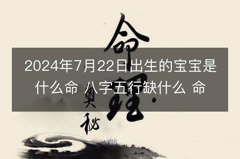 2024年7月22日出生的宝宝是什么命 八字五行缺什么 命好吗