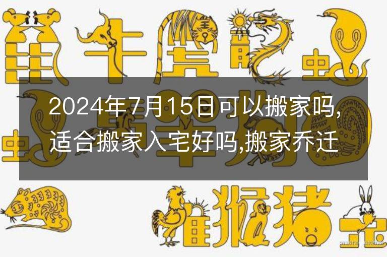 2024年7月15日可以搬家吗,适合搬家入宅好吗,搬家乔迁好日子