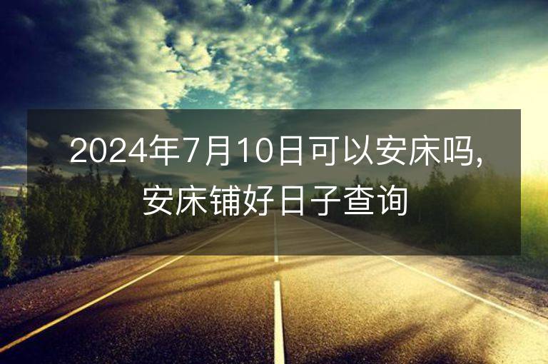 2024年7月10日可以安床吗,安床铺好日子查询