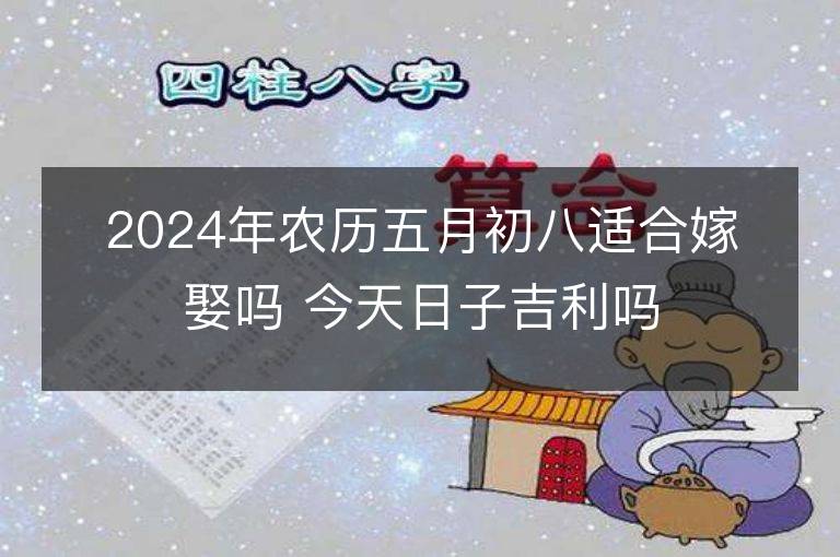 2024年农历五月初八适合嫁娶吗 今天日子吉利吗