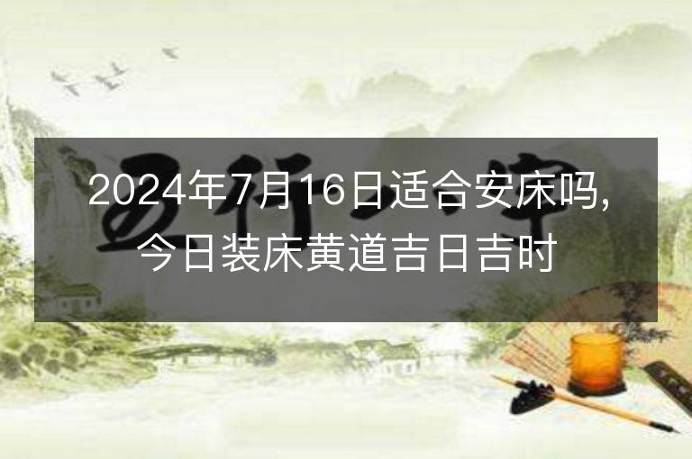 2024年7月16日适合安床吗,今日装床黄道吉日吉时