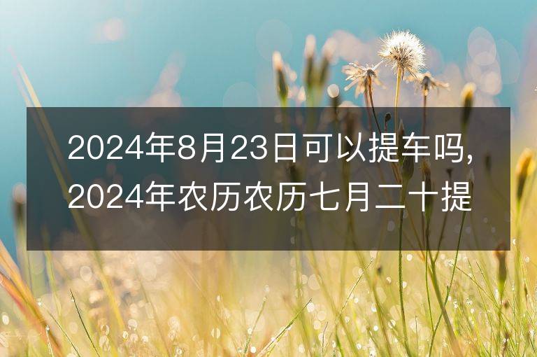 2024年8月23日可以提车吗,2024年农历农历七月二十提车好不好,是好日子吗