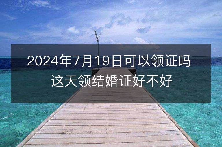 2024年7月19日可以领证吗 这天领结婚证好不好