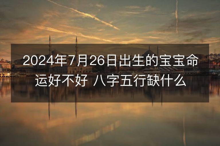 2024年7月26日出生的宝宝命运好不好 八字五行缺什么