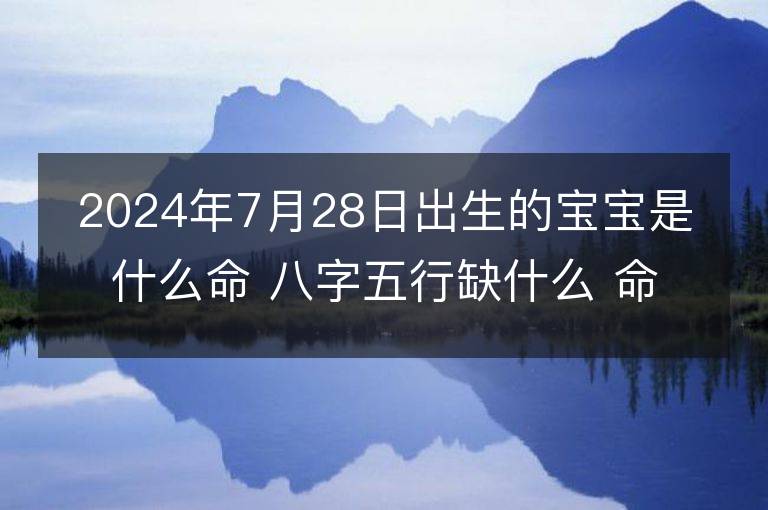 2024年7月28日出生的宝宝是什么命 八字五行缺什么 命好吗