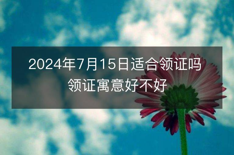 2024年7月15日适合领证吗 领证寓意好不好