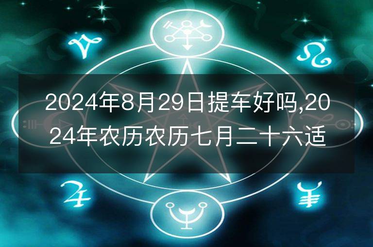 2024年8月29日提车好吗,2024年农历农历七月二十六适合提车的好日子吗