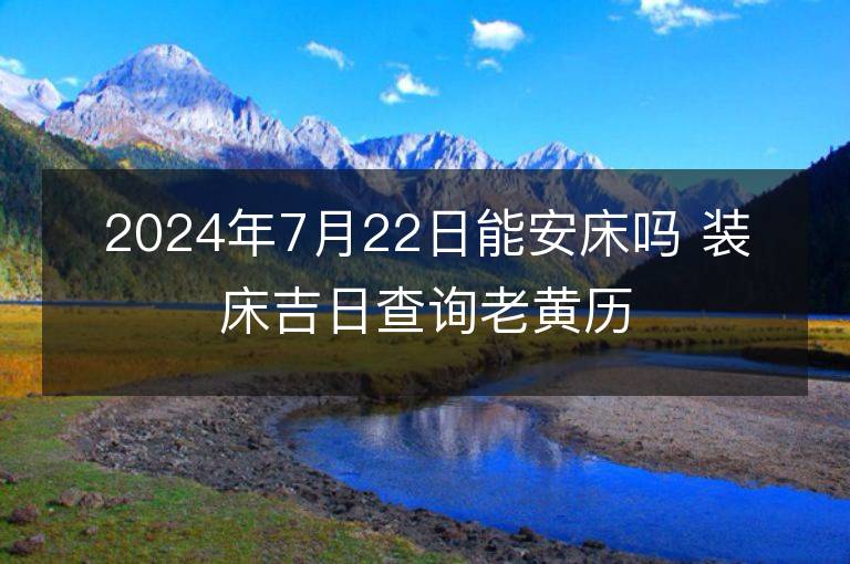 2024年7月22日能安床吗 装床吉日查询老黄历