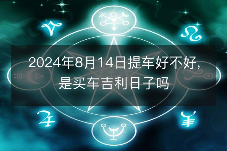 2024年8月14日提车好不好,是买车吉利日子吗