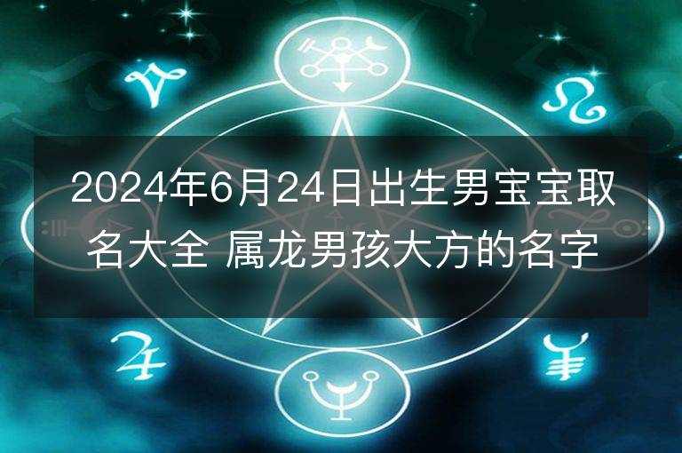 2024年6月24日出生男宝宝取名大全 属龙男孩大方的名字