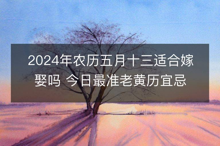 2024年农历五月十三适合嫁娶吗 今日最准老黄历宜忌