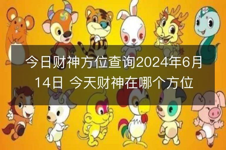 今日财神方位查询2024年6月14日 今天财神在哪个方位