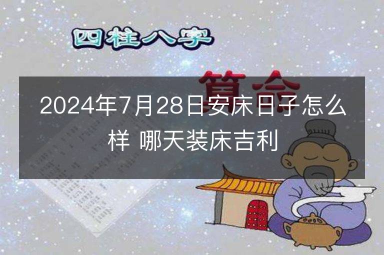 2024年7月28日安床日子怎么样 哪天装床吉利