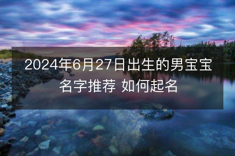 2024年6月27日出生的男宝宝名字推荐 如何起名