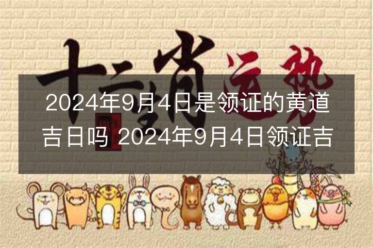 2024年9月4日是领证的黄道吉日吗 2024年9月4日领证吉日查询