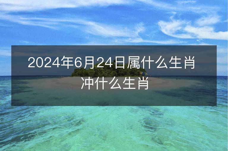 2024年6月24日属什么生肖 冲什么生肖